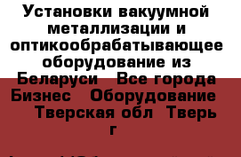 Установки вакуумной металлизации и оптикообрабатывающее оборудование из Беларуси - Все города Бизнес » Оборудование   . Тверская обл.,Тверь г.